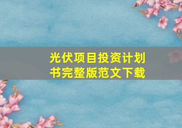 光伏项目投资计划书完整版范文下载