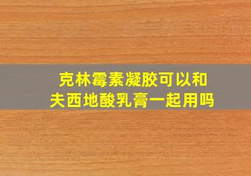 克林霉素凝胶可以和夫西地酸乳膏一起用吗