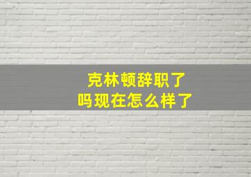 克林顿辞职了吗现在怎么样了