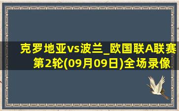 克罗地亚vs波兰_欧国联A联赛第2轮(09月09日)全场录像