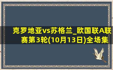 克罗地亚vs苏格兰_欧国联A联赛第3轮(10月13日)全场集锦