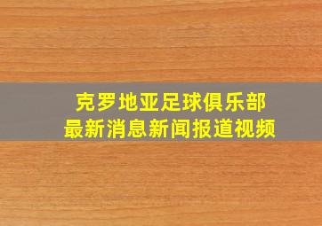 克罗地亚足球俱乐部最新消息新闻报道视频