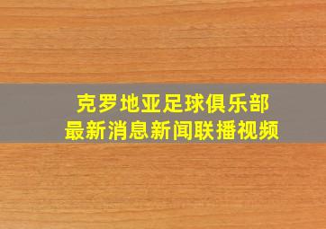 克罗地亚足球俱乐部最新消息新闻联播视频