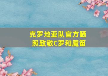 克罗地亚队官方晒照致敬C罗和魔笛