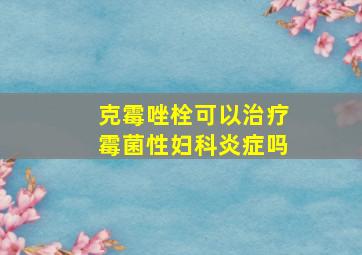 克霉唑栓可以治疗霉菌性妇科炎症吗