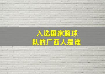 入选国家篮球队的广西人是谁