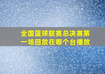 全国篮球联赛总决赛第一场回放在哪个台播放