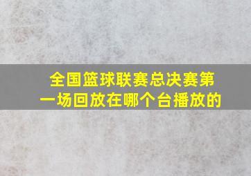 全国篮球联赛总决赛第一场回放在哪个台播放的