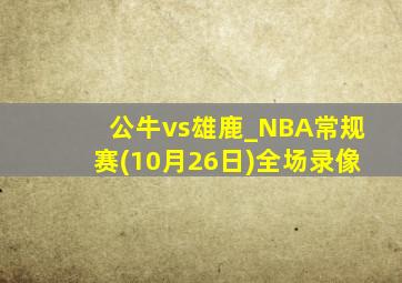 公牛vs雄鹿_NBA常规赛(10月26日)全场录像