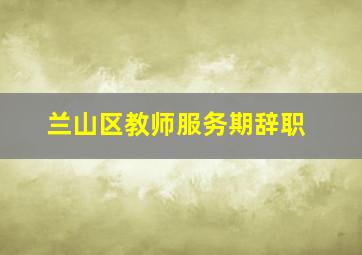 兰山区教师服务期辞职