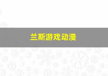 兰斯游戏动漫