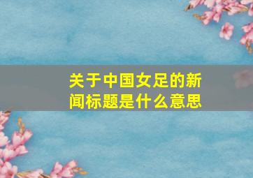 关于中国女足的新闻标题是什么意思