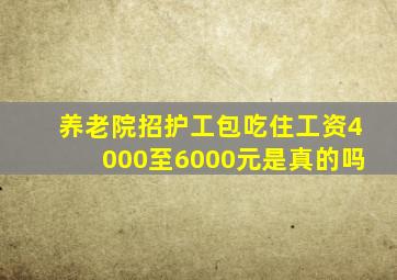 养老院招护工包吃住工资4000至6000元是真的吗