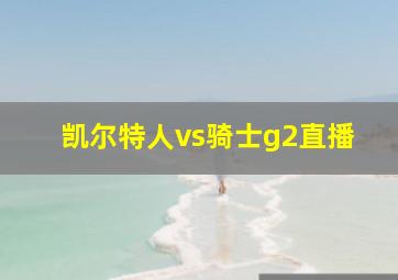 凯尔特人vs骑士g2直播