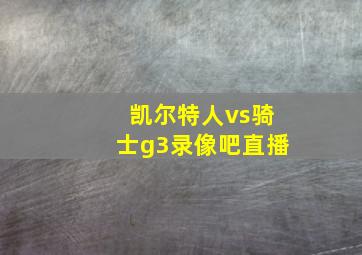 凯尔特人vs骑士g3录像吧直播