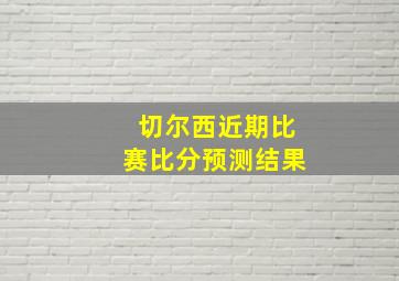 切尔西近期比赛比分预测结果