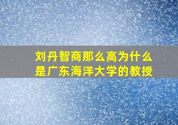 刘丹智商那么高为什么是广东海洋大学的教授