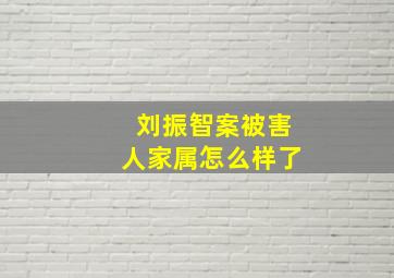 刘振智案被害人家属怎么样了