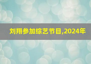 刘翔参加综艺节目,2024年