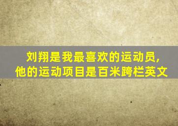 刘翔是我最喜欢的运动员,他的运动项目是百米跨栏英文