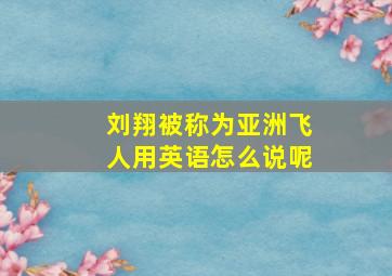 刘翔被称为亚洲飞人用英语怎么说呢