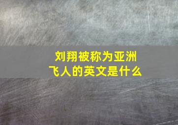 刘翔被称为亚洲飞人的英文是什么