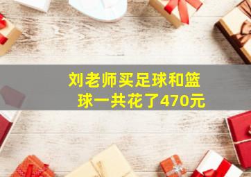 刘老师买足球和篮球一共花了470元