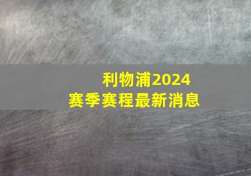 利物浦2024赛季赛程最新消息