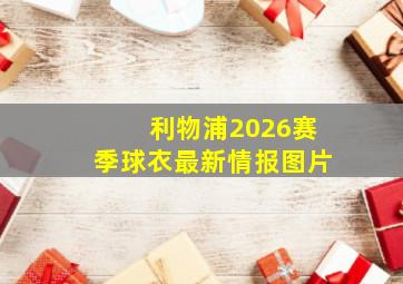 利物浦2026赛季球衣最新情报图片