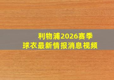 利物浦2026赛季球衣最新情报消息视频