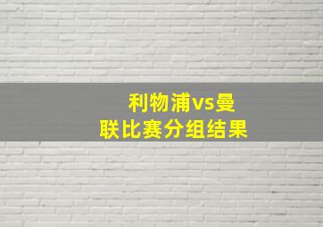 利物浦vs曼联比赛分组结果