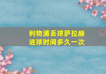 利物浦丢球萨拉赫进球时间多久一次