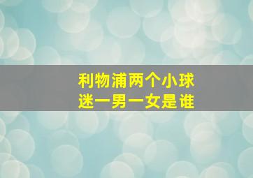 利物浦两个小球迷一男一女是谁