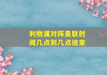 利物浦对阵曼联时间几点到几点结束