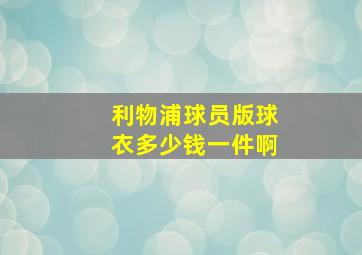 利物浦球员版球衣多少钱一件啊