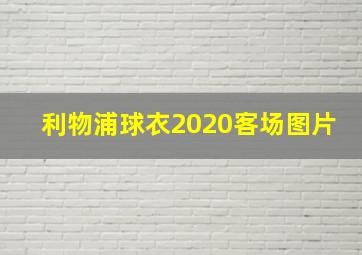 利物浦球衣2020客场图片