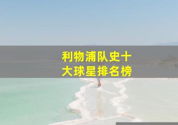 利物浦队史十大球星排名榜