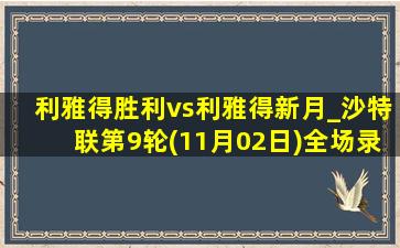 利雅得胜利vs利雅得新月_沙特联第9轮(11月02日)全场录像