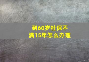 到60岁社保不满15年怎么办理