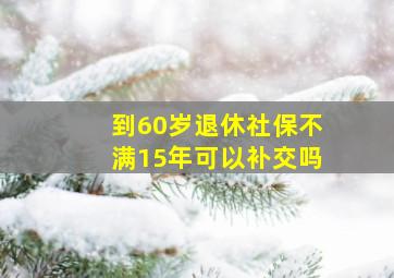 到60岁退休社保不满15年可以补交吗