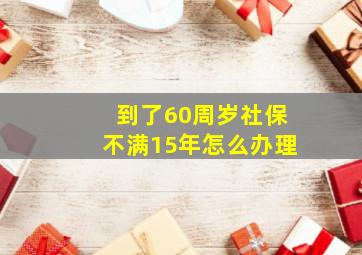 到了60周岁社保不满15年怎么办理