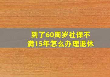 到了60周岁社保不满15年怎么办理退休