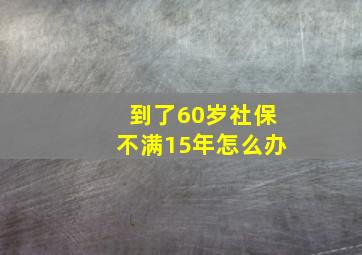 到了60岁社保不满15年怎么办