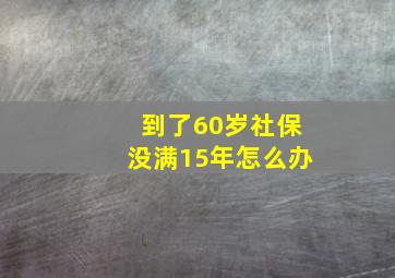 到了60岁社保没满15年怎么办