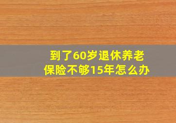 到了60岁退休养老保险不够15年怎么办