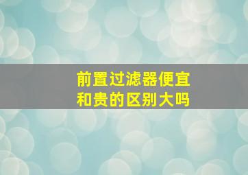 前置过滤器便宜和贵的区别大吗