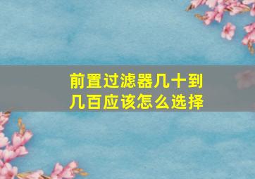 前置过滤器几十到几百应该怎么选择