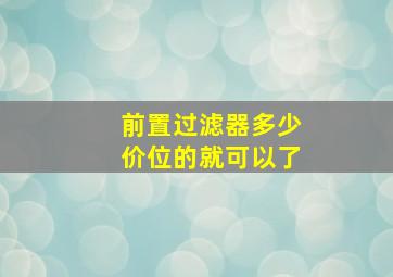 前置过滤器多少价位的就可以了