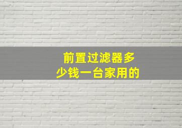 前置过滤器多少钱一台家用的