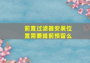 前置过滤器安装位置需要提前预留么